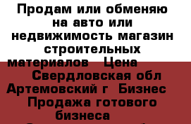 Продам или обменяю на авто или недвижимость магазин строительных материалов › Цена ­ 900 000 - Свердловская обл., Артемовский г. Бизнес » Продажа готового бизнеса   . Свердловская обл.,Артемовский г.